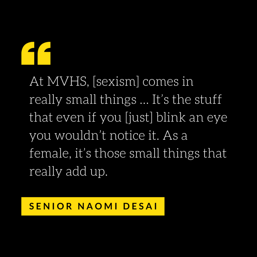 At MVHS, [sexism] comes in really small things … It’s the stuff that even if you [just] blink an eye you wouldn’t notice it. As a female, it’s those small things that really add up.